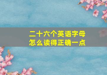 二十六个英语字母怎么读得正确一点