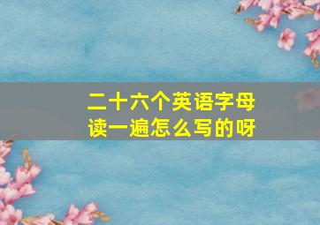 二十六个英语字母读一遍怎么写的呀