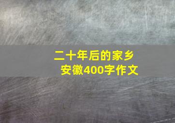 二十年后的家乡安徽400字作文