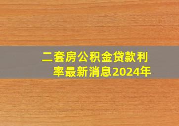 二套房公积金贷款利率最新消息2024年