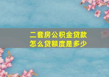 二套房公积金贷款怎么贷额度是多少