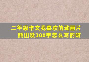 二年级作文我喜欢的动画片熊出没300字怎么写的呀