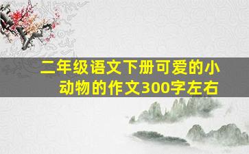 二年级语文下册可爱的小动物的作文300字左右