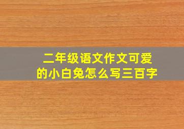 二年级语文作文可爱的小白兔怎么写三百字