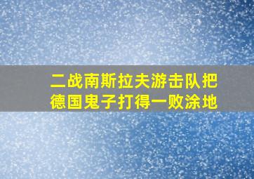 二战南斯拉夫游击队把德国鬼子打得一败涂地