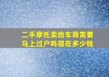 二手摩托卖给车商需要马上过户吗现在多少钱