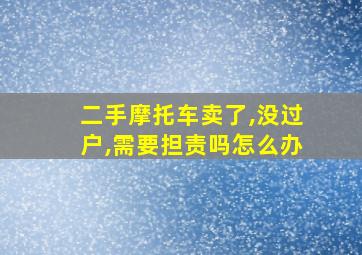 二手摩托车卖了,没过户,需要担责吗怎么办