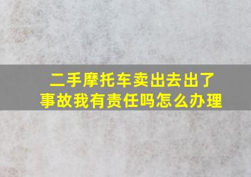 二手摩托车卖出去出了事故我有责任吗怎么办理