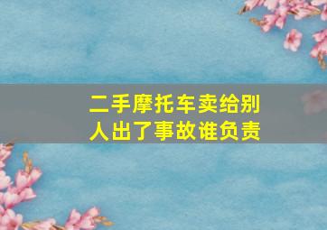 二手摩托车卖给别人出了事故谁负责