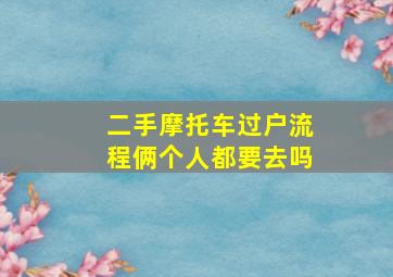 二手摩托车过户流程俩个人都要去吗