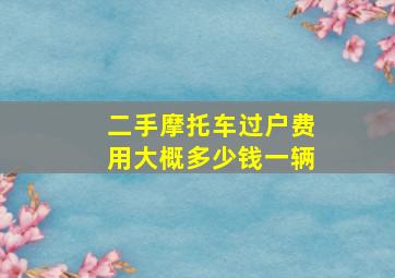 二手摩托车过户费用大概多少钱一辆