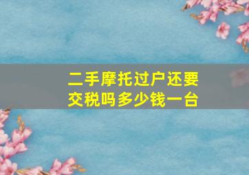 二手摩托过户还要交税吗多少钱一台