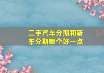 二手汽车分期和新车分期哪个好一点