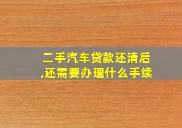 二手汽车贷款还清后,还需要办理什么手续