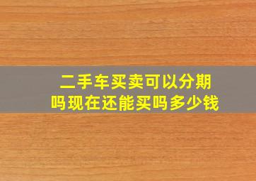 二手车买卖可以分期吗现在还能买吗多少钱