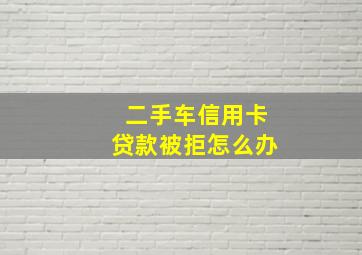 二手车信用卡贷款被拒怎么办