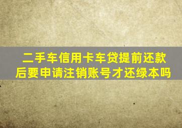 二手车信用卡车贷提前还款后要申请注销账号才还绿本吗