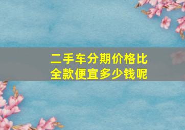 二手车分期价格比全款便宜多少钱呢