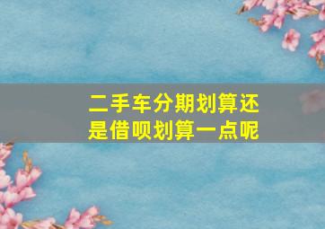 二手车分期划算还是借呗划算一点呢