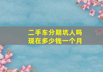 二手车分期坑人吗现在多少钱一个月