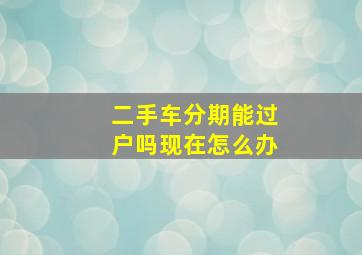 二手车分期能过户吗现在怎么办