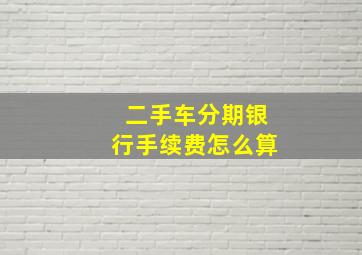 二手车分期银行手续费怎么算