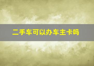 二手车可以办车主卡吗