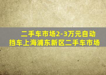 二手车市场2-3万元自动挡车上海浦东新区二手车市场