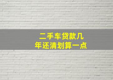 二手车贷款几年还清划算一点