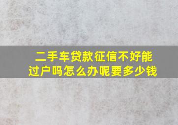 二手车贷款征信不好能过户吗怎么办呢要多少钱