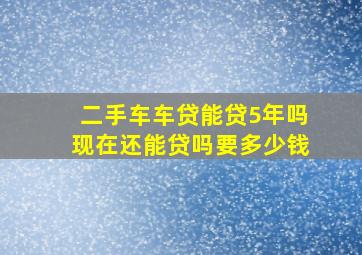 二手车车贷能贷5年吗现在还能贷吗要多少钱