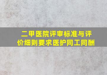 二甲医院评审标准与评价细则要求医护同工同酬