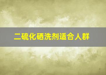 二硫化硒洗剂适合人群