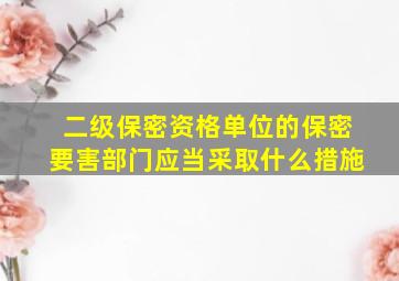 二级保密资格单位的保密要害部门应当采取什么措施