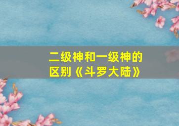 二级神和一级神的区别《斗罗大陆》