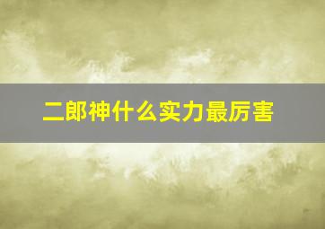 二郎神什么实力最厉害