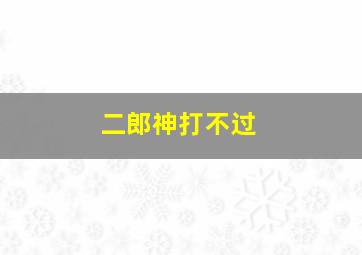 二郎神打不过