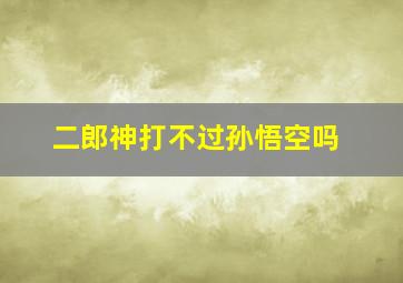 二郎神打不过孙悟空吗