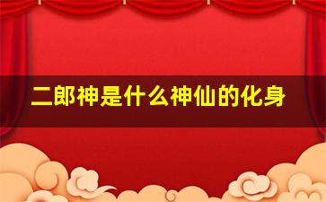 二郎神是什么神仙的化身