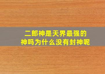 二郎神是天界最强的神吗为什么没有封神呢