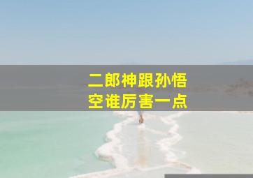 二郎神跟孙悟空谁厉害一点