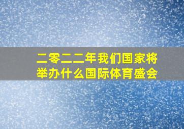 二零二二年我们国家将举办什么国际体育盛会