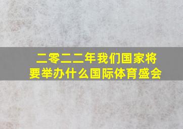 二零二二年我们国家将要举办什么国际体育盛会