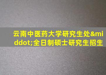 云南中医药大学研究生处·全日制硕士研究生招生