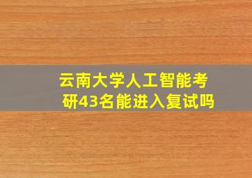 云南大学人工智能考研43名能进入复试吗