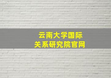 云南大学国际关系研究院官网