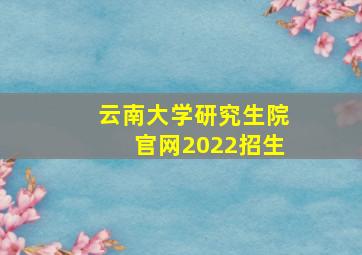 云南大学研究生院官网2022招生