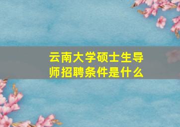 云南大学硕士生导师招聘条件是什么