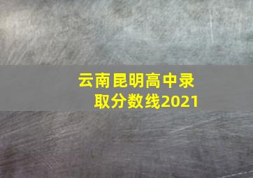 云南昆明高中录取分数线2021