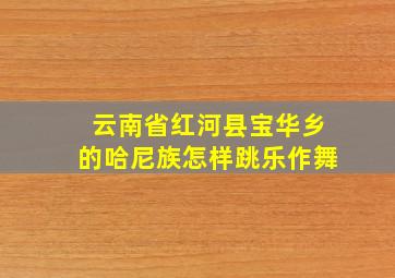 云南省红河县宝华乡的哈尼族怎样跳乐作舞